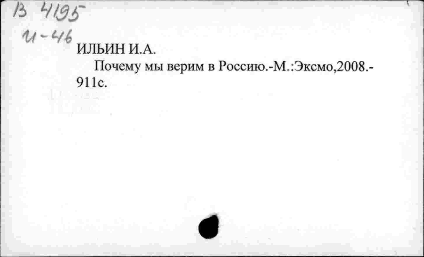 ﻿<и~Ч1
ИЛЬИН И.А.
Почему мы верим в Россию.-М.:Эксмо,2008,-911с.